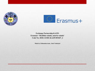Exchange Partnership KA229-
Erasmus+ ‘Healthier minds, smarter minds’
Code No: 2018-1-ES01-KA229-051027_2
Made by Lithuanian team , Jonė Valuckytė
 