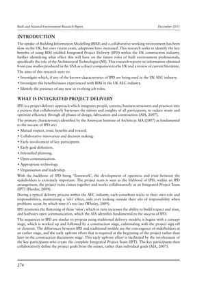 Built and Natural Environment Research Papers	 December 2011
276
INTRODUCTION
The uptake of Building Information Modelling (BIM) and a collaborative working environment has been
slow in the UK, but over recent years, adoptions have increased. This research seeks to identify the key
benefits of using BIM enabled Integrated Project Delivery (IPD) within the UK construction industry,
further identifying what effect this will have on the future roles of built environment professionals,
specifically the role of the Architectural Technologist (AT). This research reports on information obtained
from case studies produced in the USA as a direct comparison to the UK and a review of current literature.
The aims of this research were to:
• Investigate which, if any of the known characteristics of IPD are being used in the UK AEC industry.
• Investigate the benefits/issues experienced with BIM in the UK AEC industry.
• Identify the presence of any new or evolving job roles.
WHAT IS INTEGRATED PROJECT DELIVERY
IPD is a project delivery approach which integrates people, systems, business structures and practices into
a process that collaboratively harnesses the talents and insights of all participants, to reduce waste and
optimize efficiency through all phases of design, fabrication and construction (AIA, 2007).
The primary characteristics identified by the American Institute of Architects AIA (2007) as fundamental
to the success of IPD are:
• Mutual respect, trust, benefits and reward.
• Collaborative innovation and decision making.
• Early involvement of key participants.
• Early goal definition.
• Intensified planning.
• Open communication.
• Appropriate technology.
• Organisation and leadership.
With the backbone of IPD being ‘Teamwork’, the development of openness and trust between the
stakeholders is extremely important. The project team is seen as the lifeblood of IPD; within an IPD
arrangement, the project team comes together and works collaboratively as an Integrated Project Team
(IPT) (Hardin, 2009).
During a typical delivery process within the AEC industry, each consultant sticks to their own role and
responsibilities, maintaining a ‘silo’ effect, only ever looking outside their silo of responsibility when
problems occur, by which time it’s too late (Whaley, 2009).
IPD promotes the flattening of these ‘silos’, which in turn increases the ability to build respect and trust,
and harbours open communication, which the AIA identifies fundamental to the success of IPD.
The sequences in IPD are similar to projects using traditional delivery models; it begins with a concept
stage, which is worked up and followed by a construction stage, culminating with the project sign off
or closeout. The differences between IPD and traditional models are the convergence of stakeholders at
an earlier stage, and the early upfront effort that is required at the beginning of the project rather than
later in the construction documents stage. This early upfront effort is facilitated by the involvement of
the key participants who create the complete Integrated Project Team (IPT). The key participants then
collaboratively define the project goals from the outset, rather than individual goals (AIA, 2007).
 