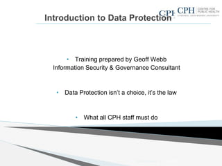 Introduction to Data Protection
• Training prepared by Geoff Webb
Information Security & Governance Consultant
• Data Protection isn’t a choice, it’s the law
• What all CPH staff must do
17/07/2013DPA Presentation v3 1
 