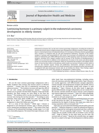 Review article
Luteinizing hormone is a primary culprit in the endometrial carcinoma
development in elderly women
C.V. Rao *
Departments of Cellular Biology and Pharmacology, Molecular and Human Genetics and Obstetrics and Gynecology, Reproduction and Development Program,
Herbert Wertheim College of Medicine, Florida International University, Miami, FL 33199, USA
1. Introduction
ECs are the most common gynecologic malignancies with a
higher incidence than ovarian and cervical cancers in Western
countries.1–3
Greater than 95% of endometrial carcinomas are
adenocarcinomas.1–3
The incidence increases with age, thus, 80% of
ECs are seen among post-menopausal women.1–3
Caucasian
women are at a greater risk than black, Hispanic, Asian and Paciﬁc
Islanders, but black women are most likely to die from the
disease.4,5
The incidence of EC is on the rise without an increase in
survival rates during the last four decades.4–6
According to some
estimates, there were about 55,000 new cases and 10,000 died
from EC in 2015.4,5
The estimated economic impact of this
malignancy is about $2.6 billion per year.6
EC is a story of two diseases.7,8
While type 1 disease is
diagnosed in pre-menopausal women, type 2 disease primarily
occurs among post-menopausal women.7,8
The tumors from Type
1 disease are of endometriod histology, usually stages 1 or 2 and
have a favorable prognosis. The tumors from type 2 diseases, on the
other hand, have non-endometrial histology, including serous,
clear cell, mucinous and other high-grade tumors. Type 1 disease is
not usually aggressive, well differentiated, estrogen dependent,
contain estrogen, and progesterone receptors (ER and PR), slow to
spread and can be successfully treated with surgery or with
progestins.7,8
Type 2 disease, on the other hand, is aggressive,
poorly differentiated, estrogen independent, do not contain ER or
PR, vascular, spreads outside the uterus and has a poor prognosis
that requires aggressive treatment.7,8
Type 2 ECs show aneuploidy,
p53
mutations, alterations in several genes, including those
involved in cell cycle progression.9–15
Age, obesity, diabetes, reproductive and family history are some
of the risk factors for type 2 EC development.4,5,16–20
The risk is
modulated by the degree of obesity, thus body mass index has a
strong association with an increased risk.4,5,16–20
Type 2 ECs are associated with bleeding and also pelvic pain and
pressure.4,5
Deﬁnitive diagnosis is made by endometrial biopsy or
may be suspected by transvaginal ultrasound and then conﬁrmed
by biopsy.4,5
ECs are surgically staged tumors.21
The early stages
(stages I/II) are usually curable with an excellent 5 year survival
rates.21
Stage IV disease, on the other hand, has less than 10%
survival rates at 5 years.21
Based on the scientiﬁc data, we suggest
that LH is a culprit in the type 2 EC development in elderly women.
Journal of Reproductive Health and Medicine xxx (2016) xxx–xxx
A R T I C L E I N F O
Article history:
Received 2 May 2016
Accepted 21 June 2016
Available online xxx
Keywords:
Endometrial carcinoma (EC)
type 1 and type 2 EC
Elderly women
Luteinizing hormone (LH)
LH/human chorionic gonadotropin ( hCG)
receptors
Nongonadal LH/hCG receptors
Estrogens
Gonadotropin releasing hormone analogs
A B S T R A C T
Endometrial carcinomas (ECs) are the most common gynecologic malignancies, exceeding the incidence of
ovarian and cervical cancers in elderly women (post-menopausal) in Western countries. Evidence suggests
that it is a luteinizing hormone (LH) dependent disease. ECs overexpress LH/human chorionic gonadotropin
(hCG) receptors as compared with pre and post-menopausal endometria. Activation of the LH/hCG
receptors in primary and immortalized EC cells results in an increased cell proliferation and invasion,
which are mediated by cyclic AMP(cAMP)/protein kinase A (PKA) signaling, require the presence of LH/hCG
receptors, activation of b1 integrin receptors and an increase in the secretion of metalloproteinase-2
(MMP-2) in its active form. In addition to the endometrium, LH actions in the ovaries and adrenal glands
results in an increased secretion of androgens, which are aromatized into estrogens in the adipose and EC
tissues. LH also has direct effects in the pancreas, which results in an increase in insulin secretion, which in
turn can also stimulate ovarian stromal cell proliferation, luteinization, androgens secretion and
aromatization in adipose and EC tissues. LH is further elevated in post-menopausal women who develop EC
as compared with post-menopausal women who do not develop the disease. These ﬁndings support
complex network of LH actions that promote EC development in elderly women.
ß 2016 Published by Elsevier, a division of Reed Elsevier India, Pvt. Ltd.
* Tel.: +1 3053480659.
E-mail address: crao@ﬁu.edu
G Model
JRHM-33; No. of Pages 7
Please cite this article in press as: Rao CV. Luteinizing hormone is a primary culprit in the endometrial carcinoma development in
elderly women, J Reprod Health Med. (2016), http://dx.doi.org/10.1016/j.jrhm.2016.06.001
Contents lists available at ScienceDirect
Journal of Reproductive Health and Medicine
journal homepage: www.elsevier.com/locate/jrhm
http://dx.doi.org/10.1016/j.jrhm.2016.06.001
2214-420X/ß 2016 Published by Elsevier, a division of Reed Elsevier India, Pvt. Ltd.
 