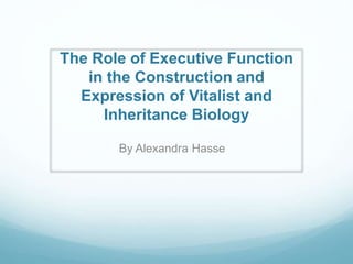 The Role of Executive Function
in the Construction and
Expression of Vitalist and
Inheritance Biology
By Alexandra Hasse
 