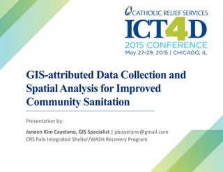 GIS-attributed Data Collection and
SpatialAnalysis for Improved
Community Sanitation
Presentation by:
Janeen Kim Cayetano, GIS Specialist | jdcayetano@gmail.com
CRS Palo Integrated Shelter/WASH Recovery Program
 