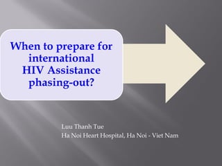 When to prepare for
international
HIV Assistance
phasing-out?
Luu Thanh Tue
Ha Noi Heart Hospital, Ha Noi - Viet Nam
 