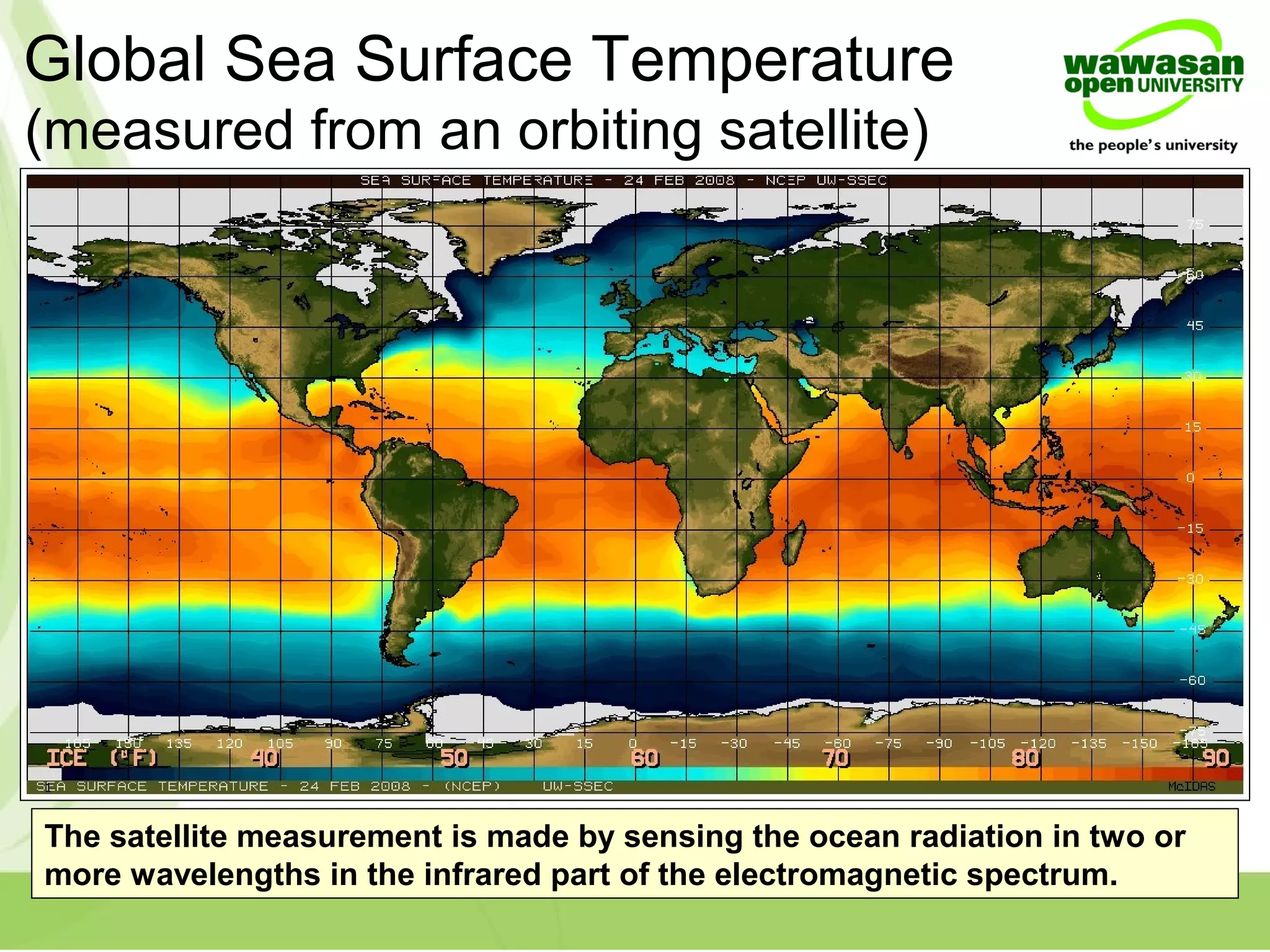 Global Sea Surface Temperature
The satellite measurement is made by sensing the ocean radiation in two or
more wavelengths in the infrared part of the electromagnetic spectrum.
(measured from an orbiting satellite)
 