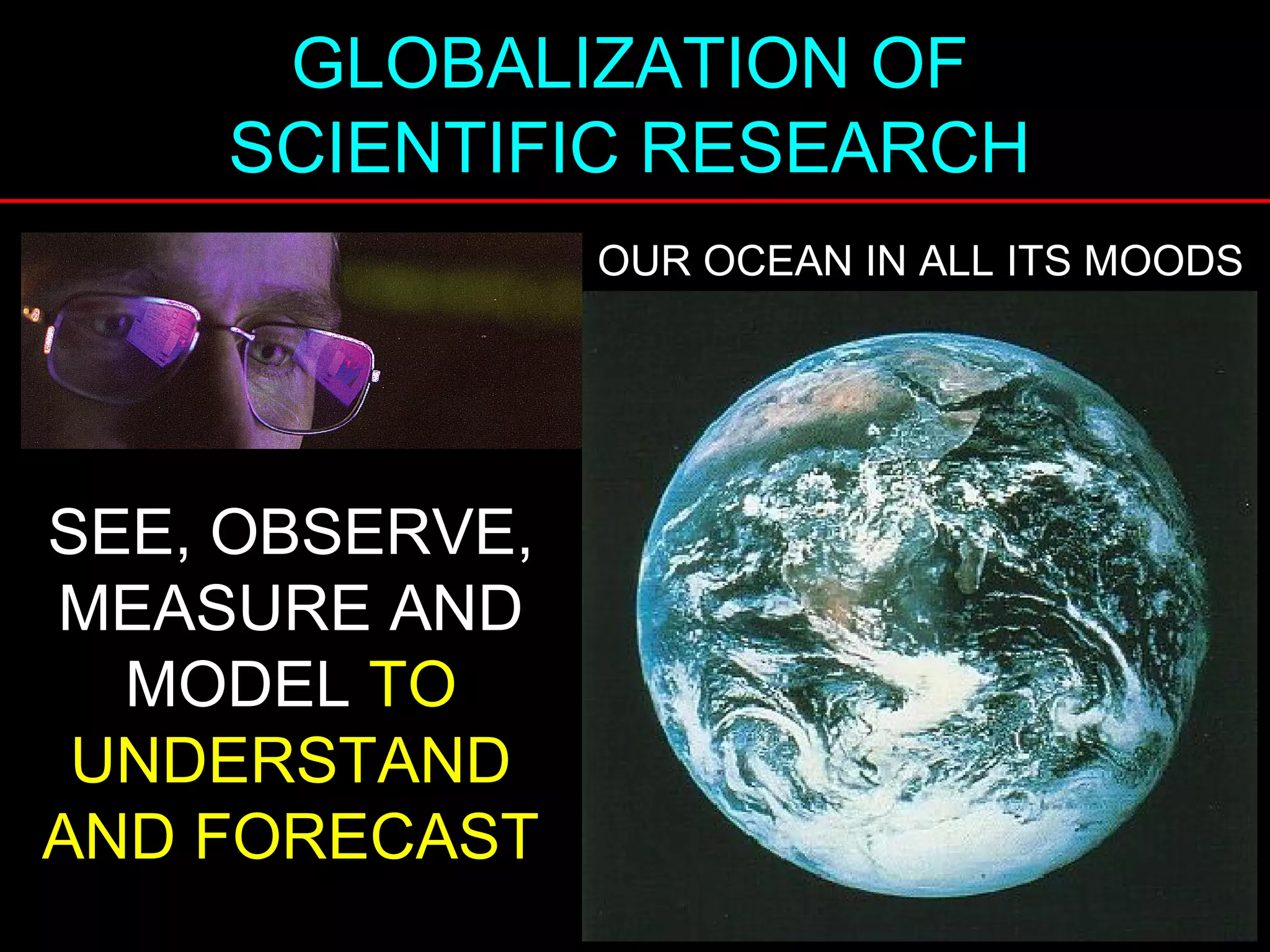 GLOBALIZATION OF
SCIENTIFIC RESEARCH
SEE, OBSERVE,
MEASURE AND
MODEL TO
UNDERSTAND
AND FORECAST
OUR OCEAN IN ALL ITS MOODSOUR OCEAN IN ALL ITS MOODS
 