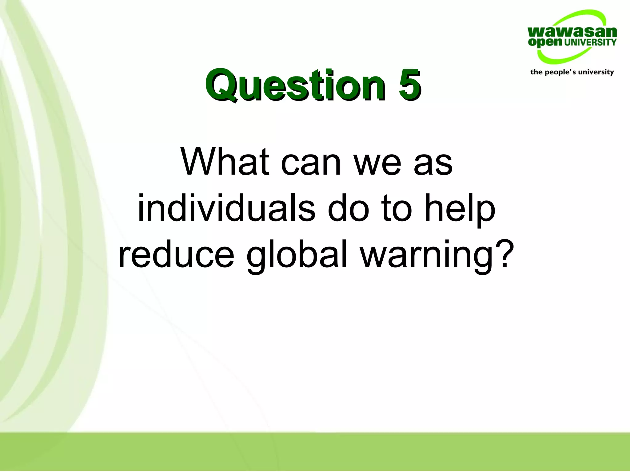 Question 5Question 5
What can we as
individuals do to help
reduce global warning?
 