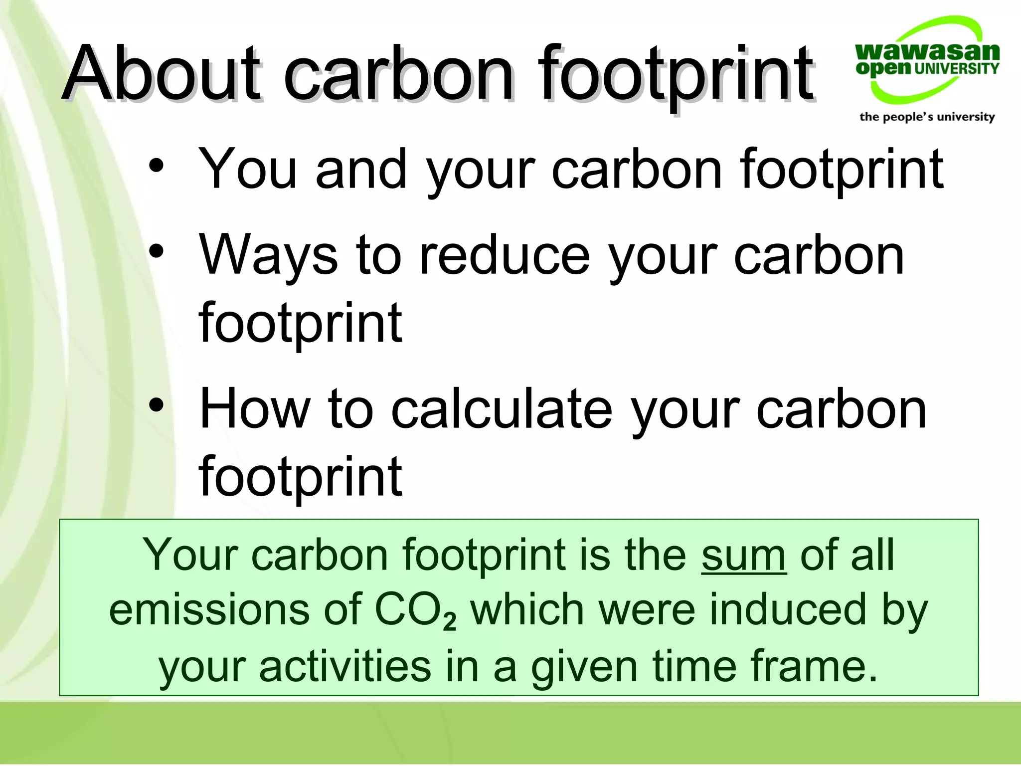 About carbon footprintAbout carbon footprint
• You and your carbon footprint
• Ways to reduce your carbon
footprint
• How to calculate your carbon
footprint
Your carbon footprint is the sum of all
emissions of CO2 which were induced by
your activities in a given time frame.
 