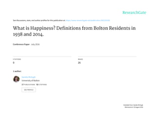 See	discussions,	stats,	and	author	profiles	for	this	publication	at:	https://www.researchgate.net/publication/305220108
What	is	Happiness?	Definitions	from	Bolton	Residents	in
1938	and	2014.
Conference	Paper	·	July	2016
CITATIONS
0
READS
26
1	author:
Sandie	Mchugh
University	of	Bolton
17	PUBLICATIONS			52	CITATIONS			
SEE	PROFILE
Available	from:	Sandie	Mchugh
Retrieved	on:	25	August	2016
 