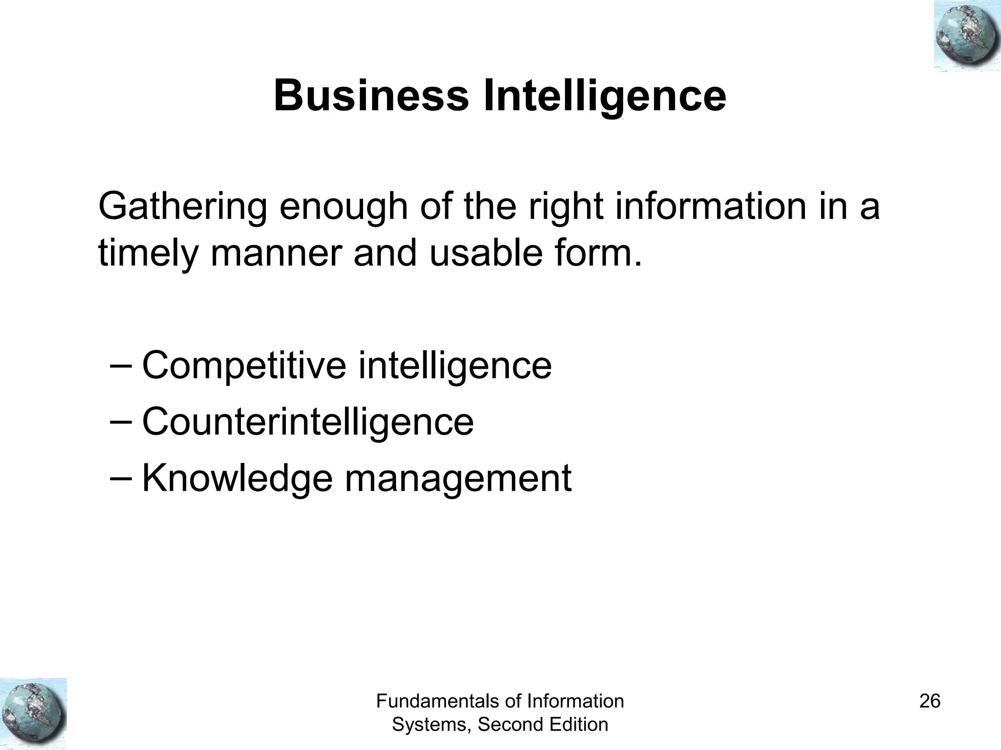 Fundamentals of Information
Systems, Second Edition
26
Business Intelligence
Gathering enough of the right information in a
timely manner and usable form.
– Competitive intelligence
– Counterintelligence
– Knowledge management
 