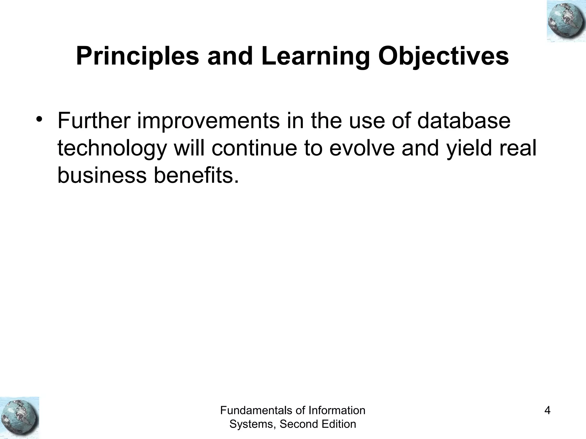 Fundamentals of Information
Systems, Second Edition
4
Principles and Learning Objectives
• Further improvements in the use of database
technology will continue to evolve and yield real
business benefits.
 
