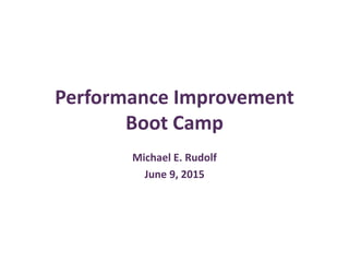 Performance Improvement
Boot Camp
Michael E. Rudolf
June 9, 2015
 