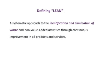 Defining “LEAN”
A systematic approach to the identification and elimination of
waste and non-value-added activities through continuous
improvement in all products and services.
 