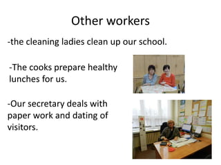 Other workers
-Our secretary deals with
paper work and dating of
visitors.
-the cleaning ladies clean up our school.
-The ...