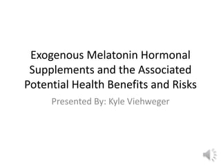 Exogenous Melatonin Hormonal
Supplements and the Associated
Potential Health Benefits and Risks
Presented By: Kyle Viehweger
 