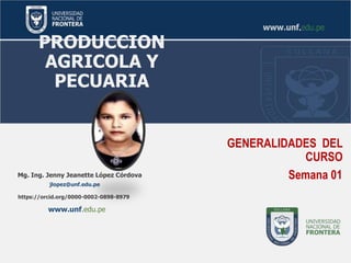 PRODUCCION
AGRICOLA Y
PECUARIA
GENERALIDADES DEL
CURSO
Mg. Ing. Jenny Jeanette López Córdova
www.unf.edu.pe
https://orcid.org/0000-0002-0898-8979
jlopez@unf.edu.pe
Semana 01
 