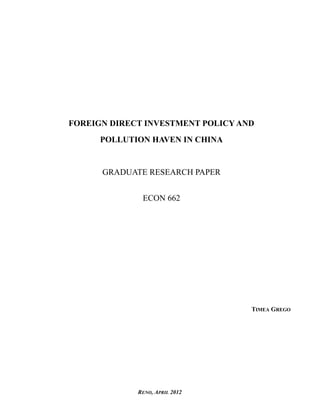 FOREIGN DIRECT INVESTMENT POLICY AND 
POLLUTION HAVEN IN CHINA 
GRADUATE RESEARCH PAPER 
ECON 662 
TIMEA GREGO 
RENO, APRIL 2012 
 