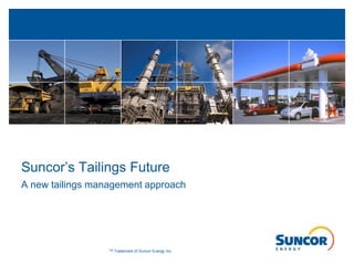Suncor’s Tailings Future
A new tailings management approach
TM Trademark of Suncor Energy Inc.
 