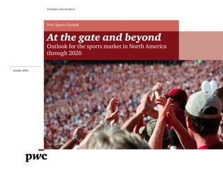 At the gate and beyond
Outlook for the sports market in North America
through 2020
www.pwc.com/us/sports
October 2016
PwC Sports Outlook
 