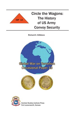 Circle the Wagons:
The History
of US Army
Convoy Security
Combat Studies Institute Press
Fort Leavenworth, Kansas
Richard E. Killblane
Global War on Terrorism
Occasional Paper 13
 