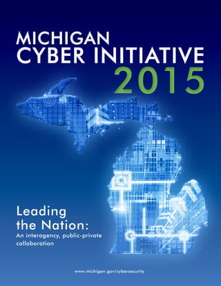 Leading
the Nation:
An interagency, public-private
collaboration
MICHIGAN
CYBER INITIATIVE
MICHIGAN
CYBER INITIATIVE
20152015
www.michigan.gov/cybersecurity
 