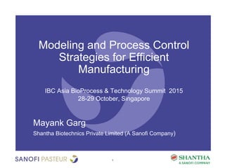 Modeling and Process Control
Strategies for Efficient
Manufacturing
IBC Asia BioProcess & Technology Summit 2015
28-29 October, Singapore
Mayank Garg
Shantha Biotechnics Private Limited (A Sanofi Company)
1
 