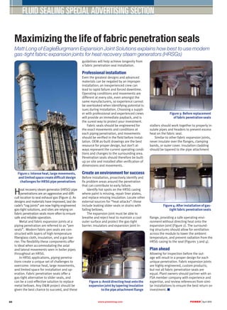 www.powermag.com	 POWER |April 201688
FLUID SEALING SPECIAL ADVERTISING SECTION
Maximizing the life of fabric penetration seals
Matt Long of EagleBurgmann Expansion Joint Solutions explains how best to use modern
gas-tight fabric expansion joints for heat recovery steam generators (HRSGs)
Heat recovery steam generator (HRSG) pipe
penetrations are an aggressive and diffi-
cult location to seal exhaust gas (Figure 1). As
designs and materials have improved, last de-
cade’s “rag joints” are now highly engineered
gas-tight solutions, and sites are relying on
fabric penetration seals more often to ensure
safe and reliable operation.
Metal and fabric expansion joints at a
piping penetration are referred to as “pen
seals”. Modern fabric pen seals are con-
structed with layers of high-temperature
fiberglass cloth, insulation, and a gas bar-
rier. The flexibility these components offer
is ideal when accommodating the axial
and lateral movements seen in boiler pipes
throughout an HRSG.
In HRSG applications, piping penetra-
tions create a unique set of challenges to
overcome: intense heat, large movements,
and limited space for installation and op-
eration. Fabric penetration seals offer a
gas-tight alternative to slider seals, and
can be a cost-effective solution to replace
metal bellows. Any O&M project should be
given the best chance to succeed, and these
guidelines will help achieve longevity from
a fabric penetration seal installation.
Professional installation
Even the greatest designs and advanced
materials can be negated by an improper
installation; an inexperienced crew can
lead to rapid failure and forced downtime.
Operating conditions and movements are
different at every site, even amongst the
same manufacturers, so experience cannot
be overlooked when identifying potential is-
sues during installation. Choosing a suppli-
er with professional and experienced crews
will provide an immediate payback, and is
the surest way to protect your investment.
Fabric seals should be engineered for
the exact movements and conditions at
each piping penetration, and movements
should be verified in the field before instal-
lation. OEM as-built drawings are the best
resource for proper design, but don’t al-
ways represent the current operating condi-
tions and changes to the surrounding area.
Penetration seals should therefore be built-
up on site and installed after verification of
dimensions and movements.
Create an environment for success
Before installation, proactively identify and
fix problem areas around the penetration
that can contribute to early failure.
Identify hot spots on the HRSG casing
where paint is missing, repair liner plates,
and replace missing insulation. Locate other
external sources for “heat attacks”: these
include leaking slider seals or drains with
failing bellows.
The expansion joint must be able to
breathe and reject heat to maintain a cool
outer surface and protect the gas-tight
barrier. Insulators and expansion joint in-
stallers should work together to properly in-
sulate pipes and headers to prevent excess
heat on the fabric seal.
Similar to other fabric expansion joints,
never insulate over the flanges, clamping
bands, or outer cover. Insulation cladding
should be tapered to the pipe attachment
flange, providing a safe operating envi-
ronment without directing heat onto the
expansion joint (Figure 2). The surround-
ing structures should allow for ventilation
across the module to lower the ambient
temperature, and prevent radiation from the
HRSG casing to the seal (Figures 3 and 4).
Plan ahead
Allowing for inspection before the out-
age will result in a proper design for each
unique penetration. Fabric expansion joints
are highly engineered, custom products;
but not all fabric penetration seals are
equal. Plant owners should partner with an
FSA member company with experience and
expertise, and review references from simi-
lar installations to ensure the best return on
investment. ■
Figure 2: Avoid directing heat onto the
expansion joint by tapering insulation
to the pipe attachment flange
Figure 3: Before replacement
of fabric penetration seals
Figure 4: After installation of gas-
tight fabric penetration seals
Figure 1: Intense heat, large movements,
and limited space create difficult design
challenges for HRSG pipe penetrations
 