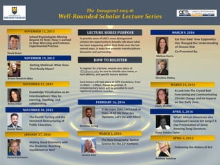The Inaugural 2015-16
Well-Rounded Scholar Lecture Series
MARCH 2, 2016
School Psychologists Moving
Beyond IQ Tests: How I Learned
to Stop Worrying and Embrace
Experimental Practice.
David Hulac
NOVEMBER 19, 2015
Getting Medieval: What Does
That Really Mean?
•
Kristin Bovaird-Abbo
• Objective 1 The Fourth Turning and the
Imminent Restructuring of
Public Education.
Daniel Maas
LECTURE SERIES PURPOSE
To provide some of UNC’s most distinguished
scholars the opportunity to broadly talk about what
has been happening within their fields over the last
several years, in ways that promote interdisciplinary
discussion and partnership.
•
• If We Have Data, Let’s Look at
Data…If All We Have Are
Opinions, Let’s Go with Mine!
Nicholas Young
NOVEMBER 23, 2015
Knowledge Visualization as an
Interdisciplinary Way for
Learning, Teaching, and
Anna Ursyn collaborating.
NOVEMBER 30, 2015
JANUARY 27, 2016
Making Good Chemistry with
Our Students: Reaching
Equilibrium or Not?
Richard Schwenz
To register for a lecture, reserve your place at
CETL@unco.edu; be sure to include your name, e-
mail address, and specific lecture desired.
Each lecture will take place at 1375 Candelaria, from
11:30am – 1:00pm. Please be prompt. A
complementary lunch will be provided to each
registered audience member.
HOW TO REGISTER
FEBRUARY 16, 2016
NOVEMBER 11, 2015 MARCH 9, 2016
Eat Your Kale! How Epigenetics
Has Changed Our Understanding
of Disease Risk.
Co-Presented By:
Melissa Henry
Christina Pettey
MARCH 24, 2016
A Look Into The Crystal Ball:
Forecasting and Communicating
Climate Change and Its Impacts
on Our Daily Lives.
Cindy Shellito
APRIL 1, 2016
What? African Americans also
Composed Classical Art Songs? A
Live Presentation of Some
Amazing Song Literature.
Diane Bolden-Taylor
APRIL 6, 2016
Embracing the History of Art.
Andrew Svedlow
The New Geography: Spatial
Science for the 21st Century.
Jessica Salo
 
