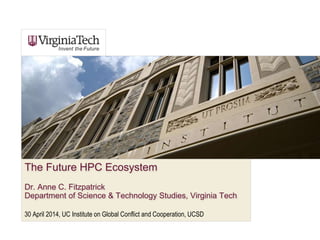 The Future HPC Ecosystem
Dr. Anne C. Fitzpatrick
Department of Science & Technology Studies, Virginia Tech
30 April 2014, UC Institute on Global Conflict and Cooperation, UCSD
 