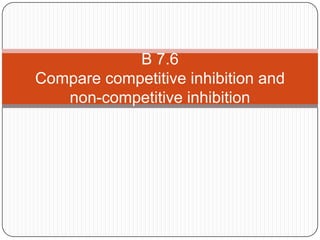 B 7.6
Compare competitive inhibition and
   non-competitive inhibition
 