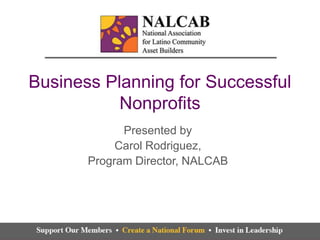 Business Planning for Successful
           Nonprofits
             Presented by
            Carol Rodriguez,
       Program Director, NALCAB
 