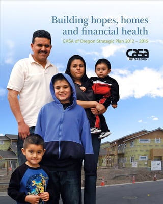 Building hopes, homes
  and financial health
  CASA of Oregon Strategic Plan 2012 – 2015




                     CASA Strategic Plan 2012 – 2015   1
 