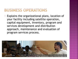    Explains the organizational plans, location of
    your facility including satellite operation,
    capital equipment, inventory, program and
    services development and distribution
    approach, maintenance and evaluation of
    program services process.
 
