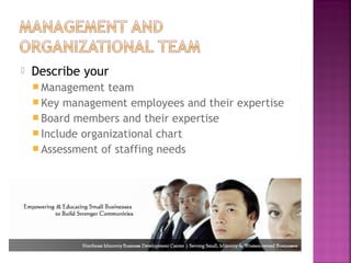    Describe your
     Management   team
     Key management employees and their expertise
     Board members and their expertise
     Include organizational chart
     Assessment of staffing needs
 