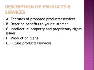    A. Features of proposed products/services
   B. Describe benefits to your customer
   C. Intellectual property and proprietary rights
    issues
   D. Production plans
   E. Future products/services
 