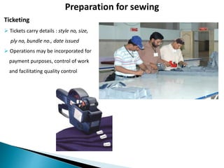 Ticketing
 Tickets carry details : style no, size,
ply no, bundle no., date issued
 Operations may be incorporated for
payment purposes, control of work
and facilitating quality control
Preparation for sewing
 