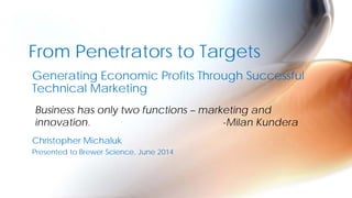 Generating Economic Profits Through Successful
Technical Marketing
Christopher Michaluk
Presented to Brewer Science, June 2014
From Penetrators to Targets
Business has only two functions – marketing and
innovation. -Milan Kundera
 