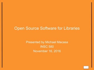 Open Source Software for Libraries
Presented by Michael Macasa
INSC 580
November 16, 2016
 