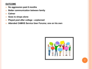 OUTCOME
 No aggression past 6 months
 Better communication between family
 Calmer
 Goes to shops alone
 Played pool after college - unplanned
 Attended CAMHS Service User Forums; one on his own
7
 