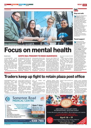 V1 - HOVE01Z01MA HUME LEADER, Tuesday, April 7, 2015 03
A CRAIGIEBURN youth
worker has an idea to
empower young people and
reduce the stigma surround-
ing mental illnesses.
Ben Falcone-Mayo has
worked with young people
for almost six years by help-
ing them reach their poten-
tial and overcome life’s
hurdles.
It’s on the back of a series
of challenges the 29-year-old
has faced in his own life, in-
cluding post-traumatic
stress disorder, depression
and anxiety from dealing
with the pressures of coming
out as gay.
But his experiences have
helped shape the White Owl
Ambassadors Program, an
initiative designed to boost
leadership qualities in
young people and give them
the tools to raise awareness
of mental health issues.
The program will include
workshops on ways to open
dialogue about mental
health with a focus on social
media, leadership and pub-
lic speaking.
Amid issues such as sui-
cide and recent reports of
Craigieburn teen-turned-
terrorist Jake Bilardi, Mr
Falcone-Mayo said the time
was right to advocate for
mental health awareness.
He is now seeking support
through the Foundation for
Young Australians’ Innova-
tion Nation program, where
$10,000 is up for grabs, as
well as a chance to secure a
spot in the Young Social Pio-
neers program, a tool to fur-
ther boost concepts of social
change.
“We’ve had lots of things
to really make you think
about what makes a com-
munity, (and) what makes
us strong,” Mr Falcone-
Mayo said.
For more information or
to support the White Owl
program, visit innovation
nation.fya.org.au/ideas/
white-owl-ambassadors-
program
CRAIGIEBURN
Focus on mental health
WHITE OWL PROGRAM TO RAISE AWARENESS
White Owl ambassadors Ben Falcone-Mayo, Shelby Robson, Diane Geytenbeek and Anthony Saratsiotis. Picture: MARK WILSON
Natalie Savino
NEWS WHAT'S ON CLASSIFIEDS SPORT
1-11 14 16-20 21-22
NEWS WHAT'S ON CLASSIFIEDS SPORT
1-11 14 16-19 19-22
CRAIGIEBURN traders are
continuing their fight
against plans to send their
post office elsewhere.
Last month, Craigieburn
Plaza traders told Hume
Leader the relocation of Aus-
tralia Post to Craigieburn
Central would affect busi-
ness and hinder elderly
residents.
Craigieburn Cake Kitchen
owner Haydn Gregson has
led the fight to retain the ser-
vice, circulating a petition
with more than 1000
signatures.
The petition was almost
called off when Mr Gregson
was told a postal “agency”
would remain in operation
at the plaza.
But he was later informed
it would only offer basics
such as stamps and
envelopes.
“This is the area that es-
tablished Craigieburn,” Mr
Gregson said.
“The community’s been
cut off at the knees without
even a conversation.”
The petition calls on Aus-
tralia Post to reconsider the
move or establish a fran-
chise in its place.
McEwen federal Labor
MP Rob Mitchell said he had
been in discussions with the
organisation to work out
how to get the best outcome
for residents, including in-
stalling more post boxes.
He said the centre of the
town was experiencing a
shift to the west and, while a
post point was not an ideal
outcome for the plaza, it
would at least provide the
basics.
“If they’re going to shift
the post office, what can we
get to actually limit the im-
pact, because there’s going
to be an impact — that’s a
fact,” he said,
An Australia Post spokes-
woman said they were in-
vestigating options to stock
products such as stamps, en-
velopes, parcel packaging
and express post items at the
plaza, but bill payment and
banking services will only
be available at the High-
lands and Craigieburn Cen-
tral outlets.
She said the red and yel-
low post boxes that existed
at the plaza would remain.
The petition is available at
shops within the plaza.
CRAIGIEBURN
Traderskeepupfighttoretainplazapostoffice
Stay sun safe
More than 100 people in
Hume have been
diagnosed with melanoma
over a three-year period,
prompting SunSmart to warn
people to be vigilant about
sun protection. According to
the Victorian Cancer
Registry, there are on
average 39 new diagnoses of
melanoma in Hume each
year, including 117 from
2010-12. To book a session
with a skin scanner, which
reveals the hidden effects of
UV exposure, visit
sunsmart.com.au Sessions
are $500 and can be booked
until April 30.
Tweet support
Hume Council has
launched two Twitter
hashtags to support their
push for the State
Government to continue
funding for preventive
health programs, like Healthy
Together Hume, in councils
after June 30. Funding for
the National Partnership
Agreement on Preventative
Health was cut in 2014, with
the State Government
committing funding to keep
them running until June 30
this year. But there is no
ongoing commitment from
the government to fund
programs beyond this date.
The council is calling on the
community to show their
support by tweeting a
picture of themselves eating
an apple and posting it on
social media with the
hashtags #anappleaday and
#fundprevention.
Royal Exhibition Building, Carlton Gardens, Melbourne
Thursday to Sunday, 10am – 4.30pm
www.aqc.com.au BUY
TICKETS
O
N
LIN
E
&
SAVE!
DON’T MISS:
AMAZING
GALLIPOLI
TRIBUTE
QUILTS
DISCOVER AUSTRALIA’S OWN
INTERNATIONAL QUILTING EVENT
A show like you’ve never seen before... full of inspiration and creativity
April 16 – 19
IT’S OUR BIGGEST EXPO EVER –
MORETO SEE, DO, LEARN AND BUY!
“We welcome Dr Krishma Khanna to
Somerton Rd Medical Centre
Female GP who speaks
English, Hindi, Punjabi and Russian”
03NEWS
 