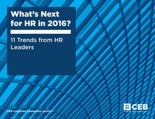 CEB Corporate Leadership Council™
This study may not be reproduced or redistributed without the expressed permission of CEB.
What’s Next
for HR in 2016?
11 Trends from HR
Leaders
 