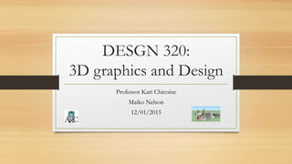 DESGN 320:
3D graphics and Design
Professor Kari Chicoine
Maiko Nelson
12/01/2015
 