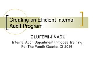 Creating an Efficient Internal
Audit Program
OLUFEMI JINADU
Internal Audit Department In-house Training
For The Fourth Quarter Of 2016
 