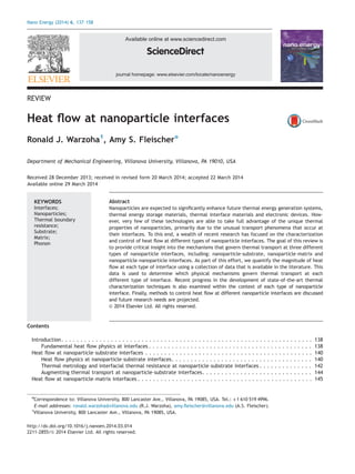 journal homepage: www.elsevier.com/locate/nanoenergy
Available online at www.sciencedirect.com
REVIEW
Heat ﬂow at nanoparticle interfaces
Ronald J. Warzoha1
, Amy S. Fleischern
Department of Mechanical Engineering, Villanova University, Villanova, PA 19010, USA
Received 28 December 2013; received in revised form 20 March 2014; accepted 22 March 2014
Available online 29 March 2014
KEYWORDS
Interfaces;
Nanoparticles;
Thermal boundary
resistance;
Substrate;
Matrix;
Phonon
Abstract
Nanoparticles are expected to signiﬁcantly enhance future thermal energy generation systems,
thermal energy storage materials, thermal interface materials and electronic devices. How-
ever, very few of these technologies are able to take full advantage of the unique thermal
properties of nanoparticles, primarily due to the unusual transport phenomena that occur at
their interfaces. To this end, a wealth of recent research has focused on the characterization
and control of heat ﬂow at different types of nanoparticle interfaces. The goal of this review is
to provide critical insight into the mechanisms that govern thermal transport at three different
types of nanoparticle interfaces, including: nanoparticle–substrate, nanoparticle–matrix and
nanoparticle–nanoparticle interfaces. As part of this effort, we quantify the magnitude of heat
ﬂow at each type of interface using a collection of data that is available in the literature. This
data is used to determine which physical mechanisms govern thermal transport at each
different type of interface. Recent progress in the development of state-of-the-art thermal
characterization techniques is also examined within the context of each type of nanoparticle
interface. Finally, methods to control heat ﬂow at different nanoparticle interfaces are discussed
and future research needs are projected.
& 2014 Elsevier Ltd. All rights reserved.
Contents
Introduction. . . . . . . . . . . . . . . . . . . . . . . . . . . . . . . . . . . . . . . . . . . . . . . . . . . . . . . . . . . . . . . . . . 138
Fundamental heat ﬂow physics at interfaces . . . . . . . . . . . . . . . . . . . . . . . . . . . . . . . . . . . . . . . . . . . 138
Heat ﬂow at nanoparticle–substrate interfaces . . . . . . . . . . . . . . . . . . . . . . . . . . . . . . . . . . . . . . . . . . . . 140
Heat ﬂow physics at nanoparticle–substrate interfaces. . . . . . . . . . . . . . . . . . . . . . . . . . . . . . . . . . . . . 140
Thermal metrology and interfacial thermal resistance at nanoparticle–substrate interfaces . . . . . . . . . . . . . . 142
Augmenting thermal transport at nanoparticle–substrate interfaces. . . . . . . . . . . . . . . . . . . . . . . . . . . . . 144
Heat ﬂow at nanoparticle–matrix interfaces . . . . . . . . . . . . . . . . . . . . . . . . . . . . . . . . . . . . . . . . . . . . . . 145
http://dx.doi.org/10.1016/j.nanoen.2014.03.014
2211-2855/& 2014 Elsevier Ltd. All rights reserved.
n
Correspondence to: Villanova University, 800 Lancaster Ave., Villanova, PA 19085, USA. Tel.: +1 610 519 4996.
E-mail addresses: ronald.warzoha@villanova.edu (R.J. Warzoha), amy.ﬂeischer@villanova.edu (A.S. Fleischer).
1
Villanova University, 800 Lancaster Ave., Villanova, PA 19085, USA.
Nano Energy (2014) 6, 137–158
 