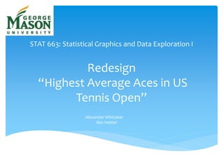 STAT 663: Statistical Graphics and Data Exploration I
Redesign
“Highest Average Aces in US
Tennis Open”
Alexander Whittaker
Ako Heidari
 