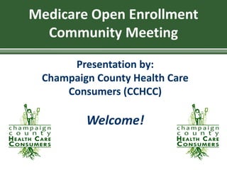 Medicare	Open	Enrollment	
Community	Meeting
Presentation	by:	
Champaign	County	Health	Care	
Consumers	(CCHCC)
Welcome!
 