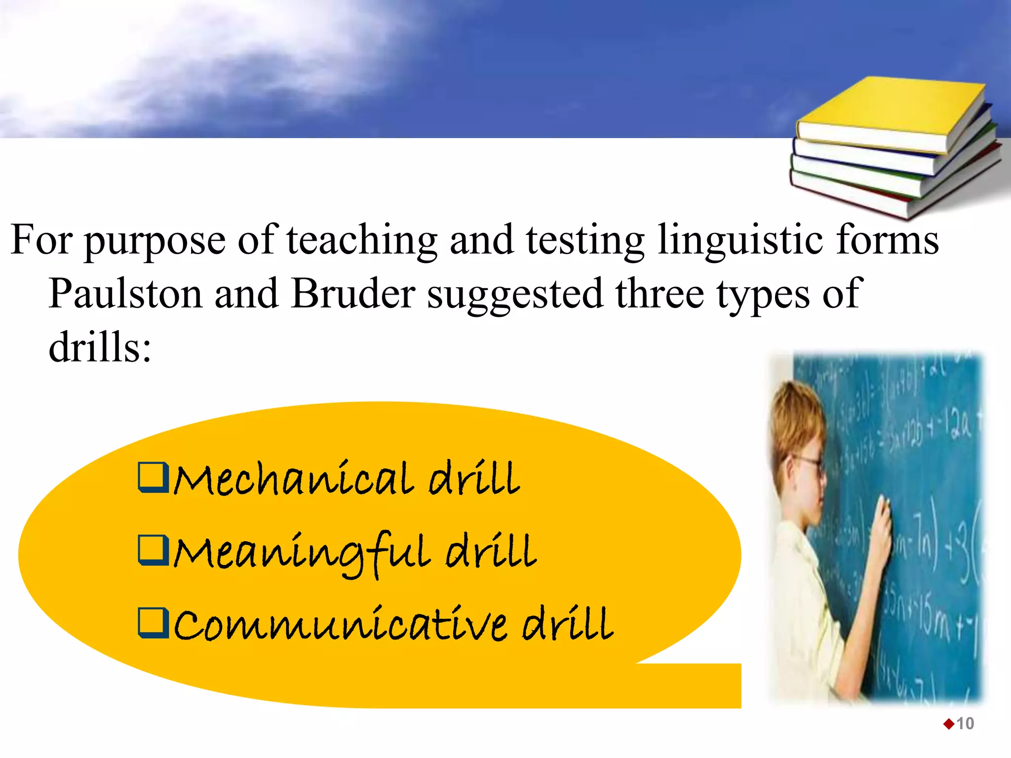 For purpose of teaching and testing linguistic forms
Paulston and Bruder suggested three types of
drills:
10
Mechanical drill
Meaningful drill
Communicative drill
 