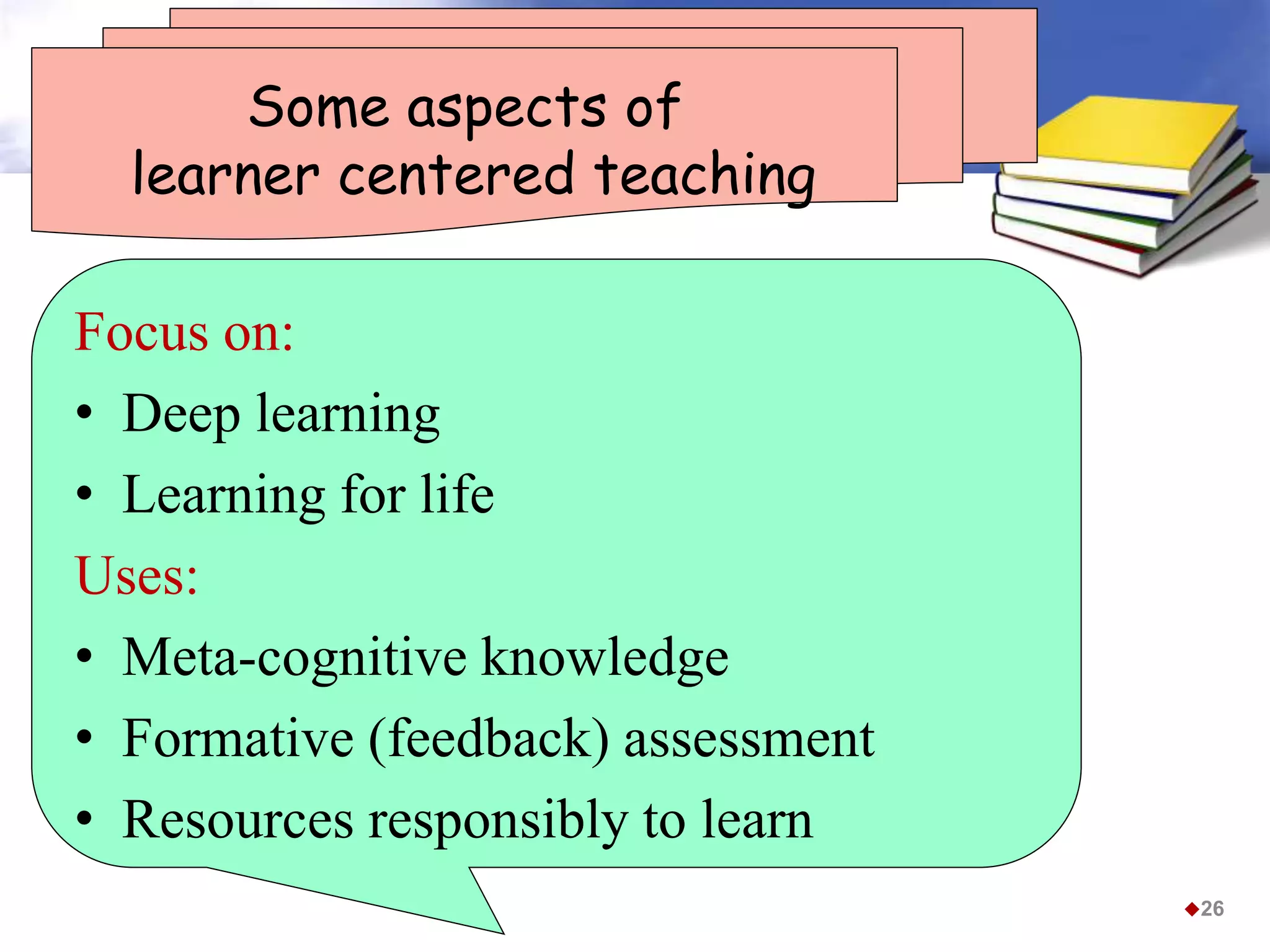 Some aspects of
learner centered teaching
Focus on:
• Deep learning
• Learning for life
Uses:
• Meta-cognitive knowledge
• Formative (feedback) assessment
• Resources responsibly to learn
26
 