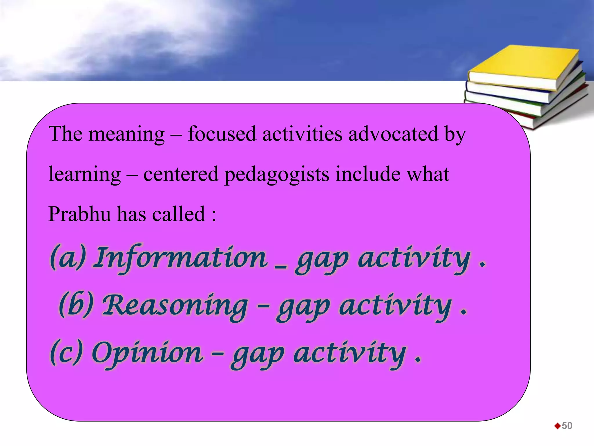 The meaning – focused activities advocated by
learning – centered pedagogists include what
Prabhu has called :
(a) Information _ gap activity .
(b) Reasoning – gap activity .
(c) Opinion – gap activity .
50
 