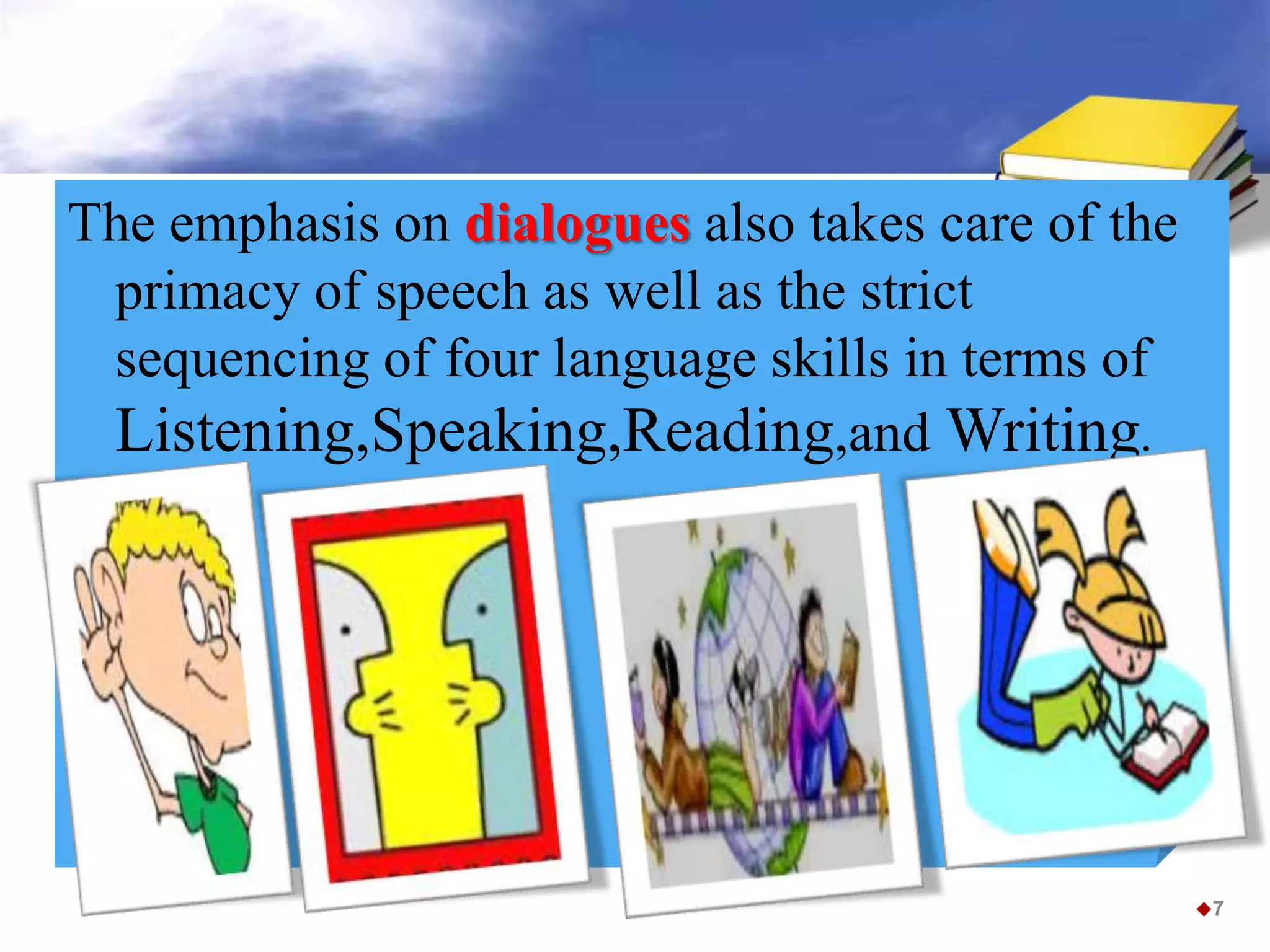 The emphasis on dialogues also takes care of the
primacy of speech as well as the strict
sequencing of four language skills in terms of
Listening,Speaking,Reading,and Writing.
7
 