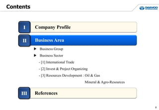 Contents
I
▶ Business Group
▶ Business Sector
- [1] International Trade
- [2] Invest & Project Organizing
- [3] Resources Development : Oil & Gas
Mineral & Agro-Resources
Business Area
Company Profile
II
8
III References
 
